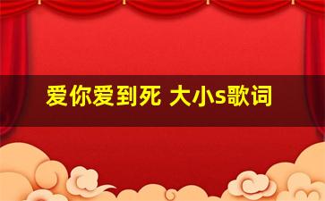 爱你爱到死 大小s歌词